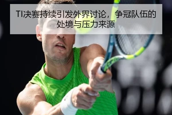 TI决赛持续引发外界讨论，争冠队伍的处境与压力来源